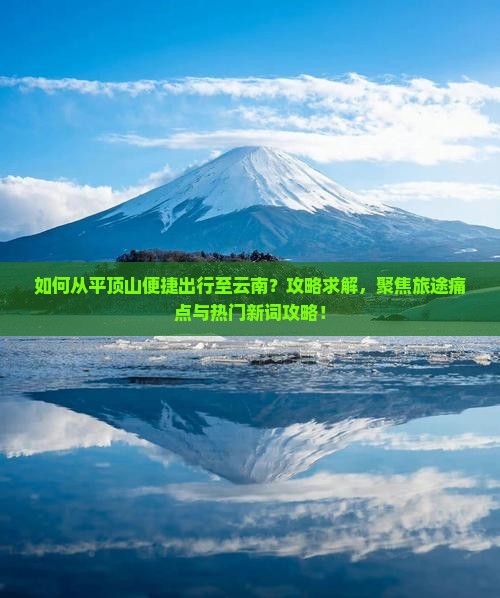如何从平顶山便捷出行至云南?攻略求解,聚焦旅途痛点与热门新词攻略! 如何从平顶山便捷出行至云南?攻略求解,聚焦旅途痛点与热门新词攻略!