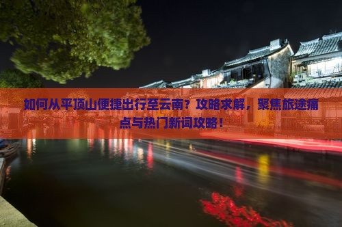 如何从平顶山便捷出行至云南?攻略求解,聚焦旅途痛点与热门新词攻略! 如何从平顶山便捷出行至云南?攻略求解,聚焦旅途痛点与热门新词攻略!