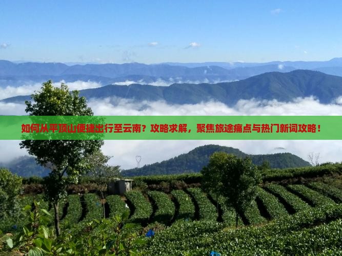 如何从平顶山便捷出行至云南?攻略求解,聚焦旅途痛点与热门新词攻略! 如何从平顶山便捷出行至云南?攻略求解,聚焦旅途痛点与热门新词攻略!