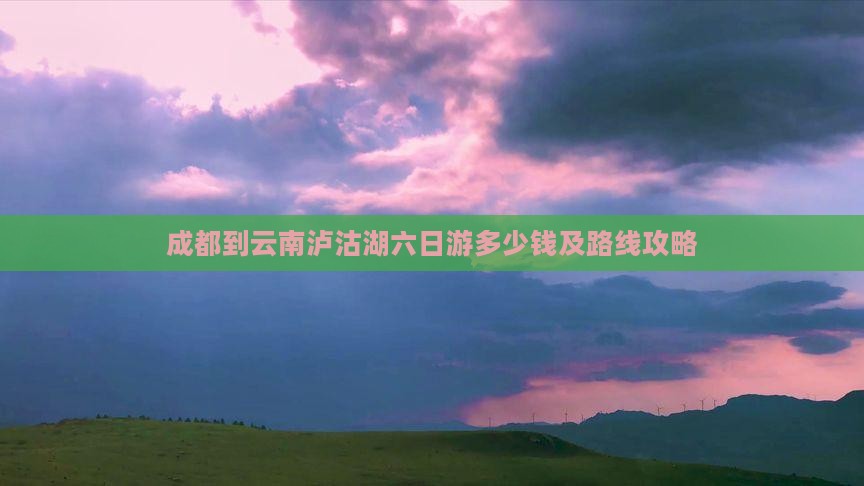 成都到云南泸沽湖六日游多少钱及路线攻略