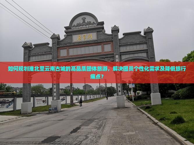 如何规划淮北至云南古城的高品质团体旅游，解决团员个性化需求及降低旅行痛点？