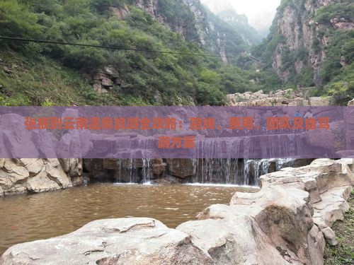 张掖到云南温泉旅游全攻略：路线、费用、团队及自驾游方案