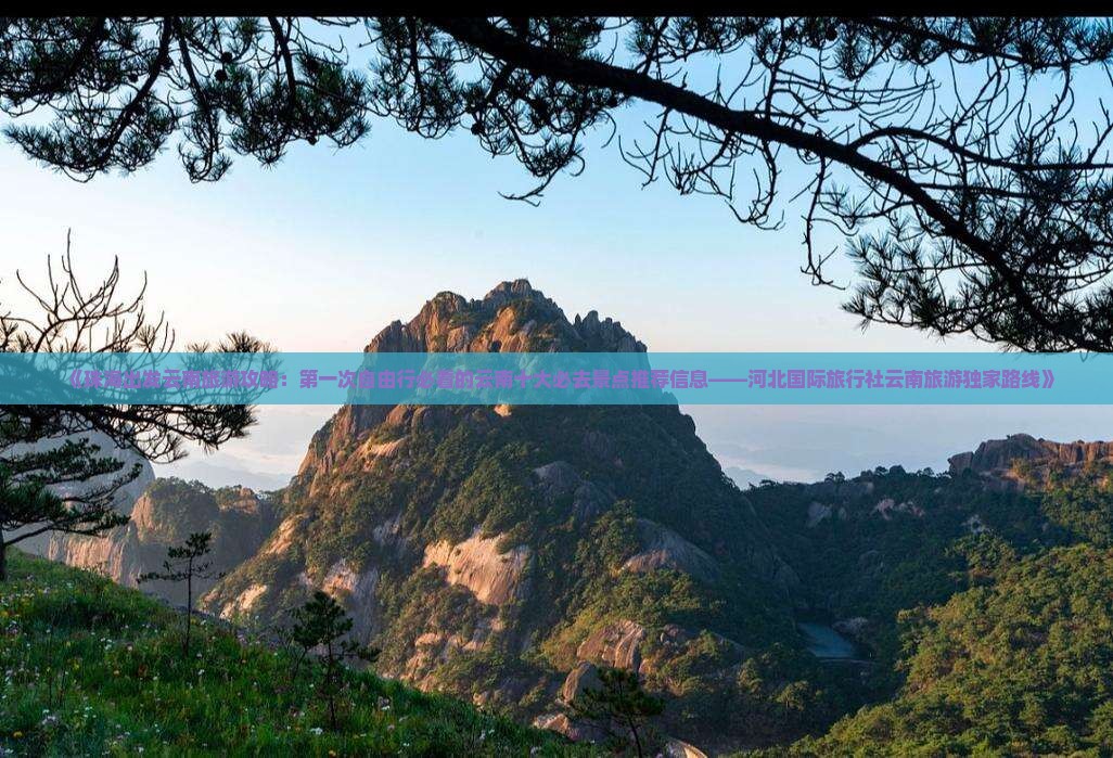 《珠海出发云南旅游攻略：第一次自由行必看的云南十大必去景点推荐信息——河北国际旅行社云南旅游独家路线》
