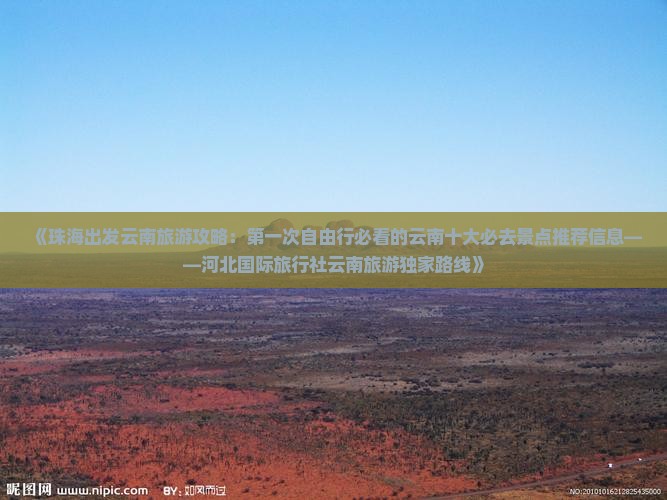 《珠海出发云南旅游攻略：第一次自由行必看的云南十大必去景点推荐信息——河北国际旅行社云南旅游独家路线》