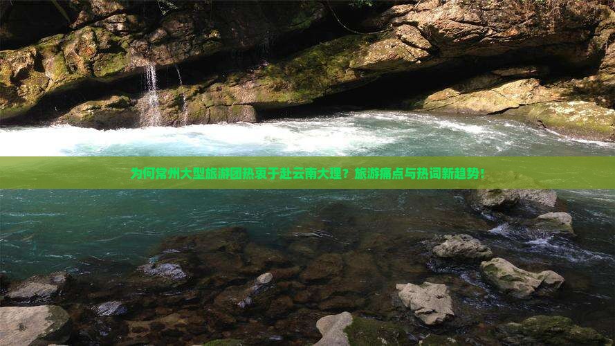 为何常州大型旅游团热衷于赴云南大理？旅游痛点与热词新趋势！