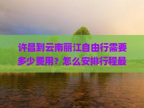 许昌到云南丽江自由行需要多少费用？怎么安排行程最合适？