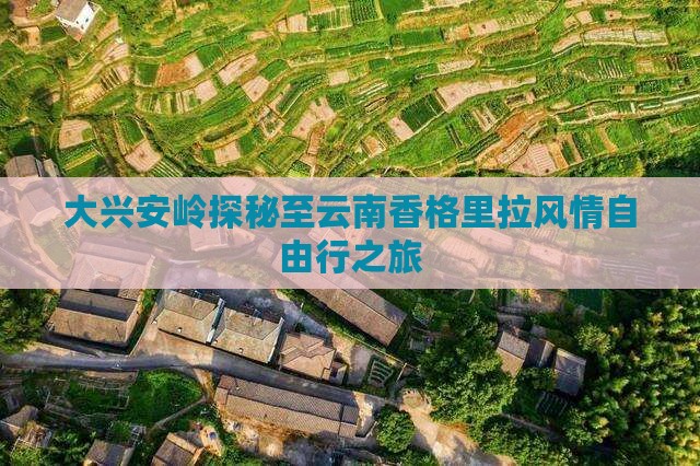 大兴安岭探秘至云南香格里拉风情自由行之旅