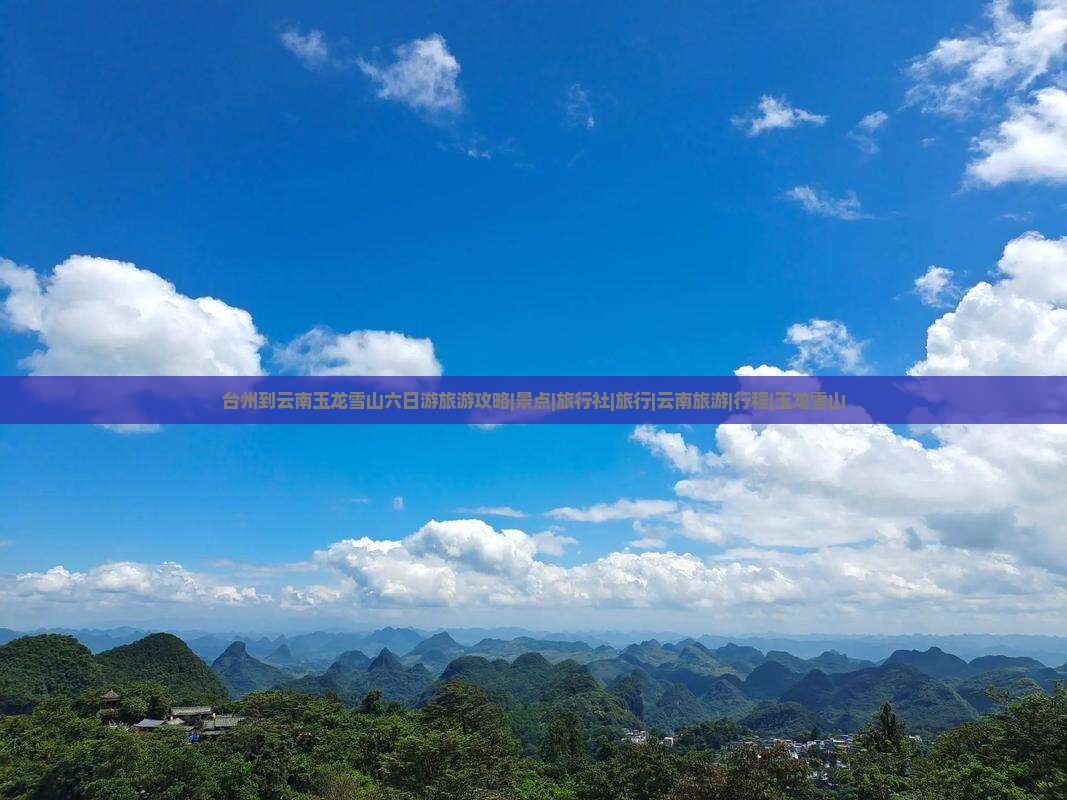 台州到云南玉龙雪山六日游旅游攻略|景点|旅行社|旅行|云南旅游|行程|玉龙雪山