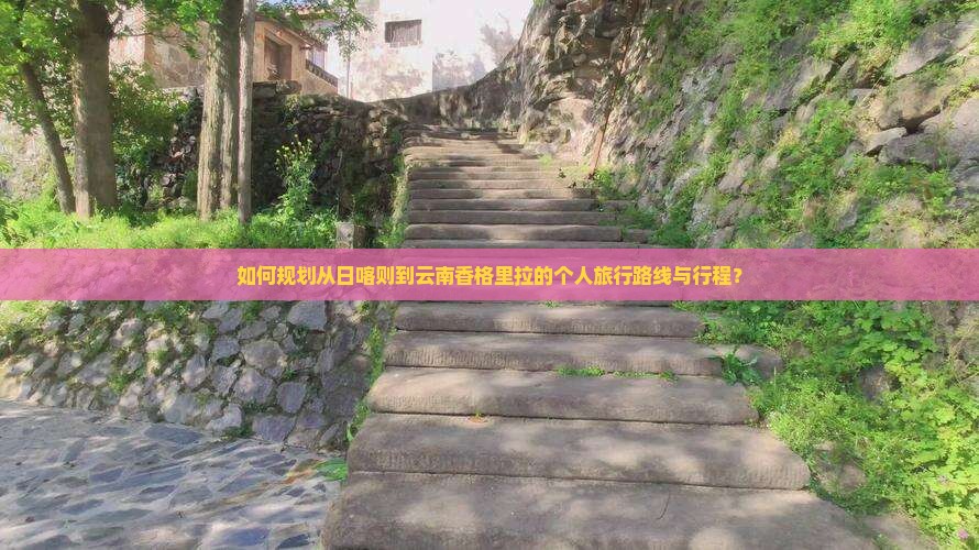 如何规划从日喀则到云南香格里拉的个人旅行路线与行程？