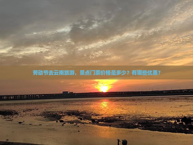劳动节去云南旅游，景点门票价格是多少？有哪些优惠？