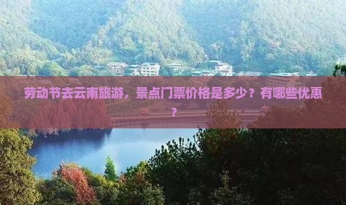 劳动节去云南旅游，景点门票价格是多少？有哪些优惠？