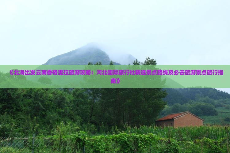 《北海出发云南香格里拉旅游攻略：河北国际旅行社精选景点路线及必去旅游景点旅行指南》