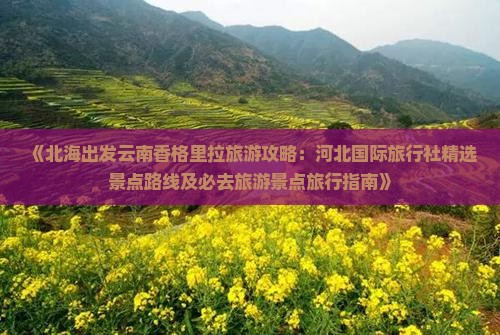 《北海出发云南香格里拉旅游攻略：河北国际旅行社精选景点路线及必去旅游景点旅行指南》