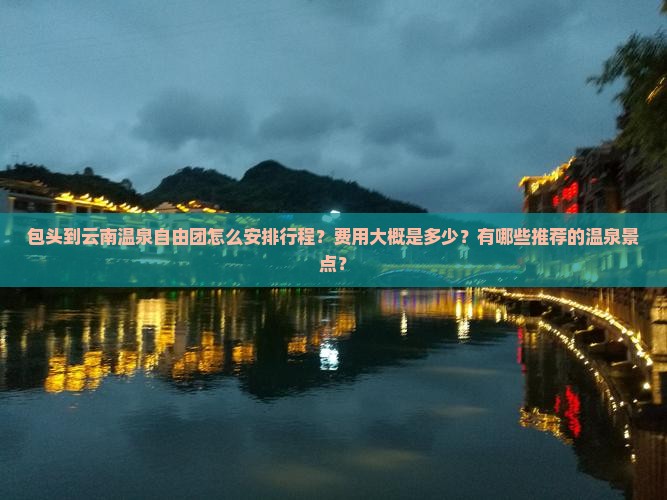 包头到云南温泉自由团怎么安排行程？费用大概是多少？有哪些推荐的温泉景点？