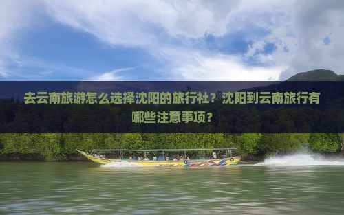 去云南旅游怎么选择沈阳的旅行社？沈阳到云南旅行有哪些注意事项？