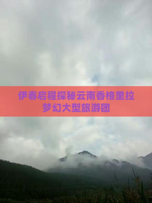 伊春启程探秘云南香格里拉梦幻大型旅游团