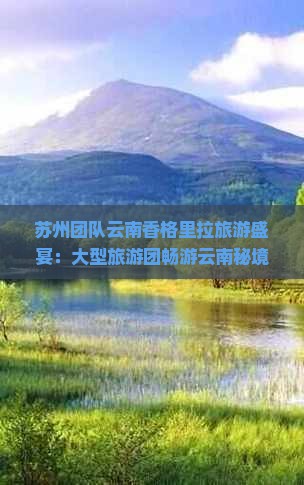苏州团队云南香格里拉旅游盛宴：大型旅游团畅游云南秘境