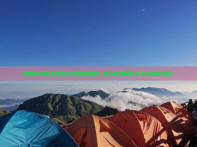 铜陵去云南玉龙雪山大型旅游团？担心错过网红打卡点和低价团！