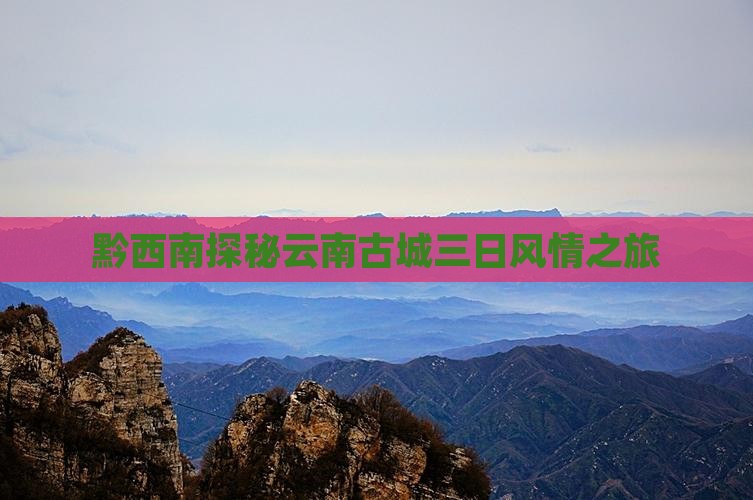 黔西南探秘云南古城三日风情之旅 黔西南探秘云南古城三日风情之旅