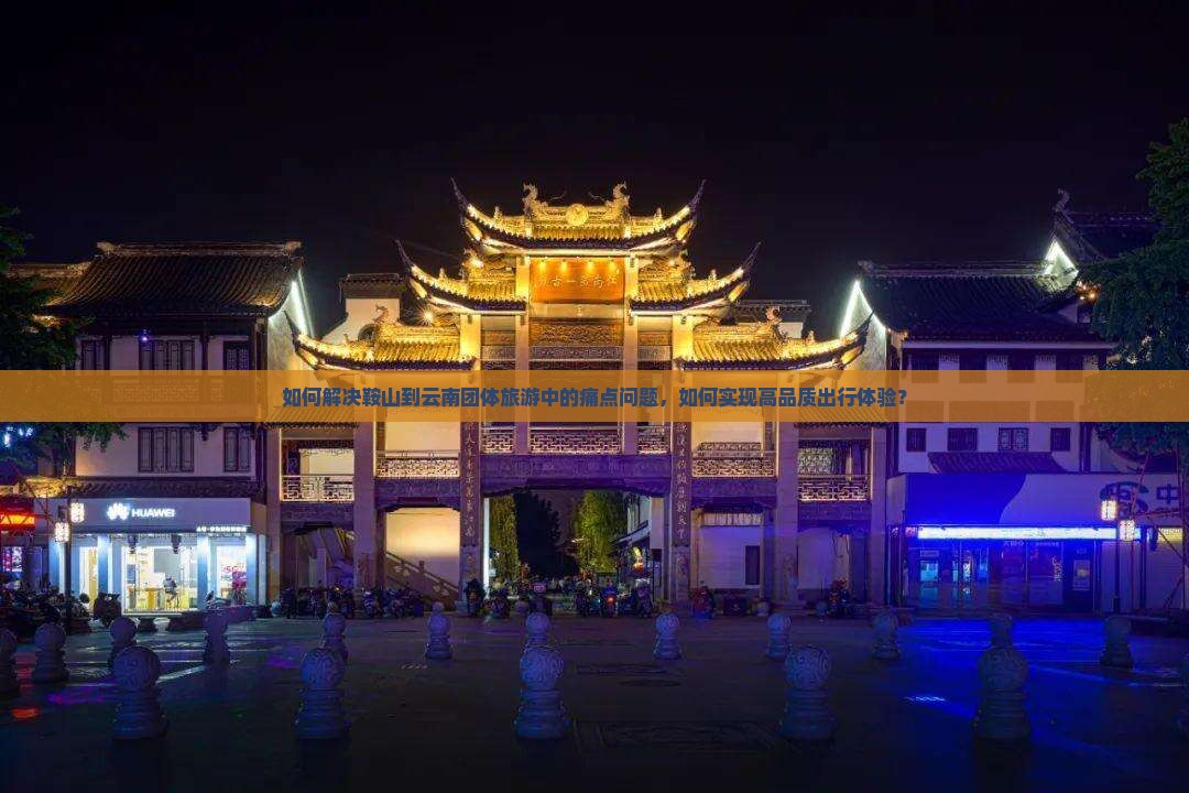 如何解决鞍山到云南团体旅游中的痛点问题，如何实现高品质出行体验？