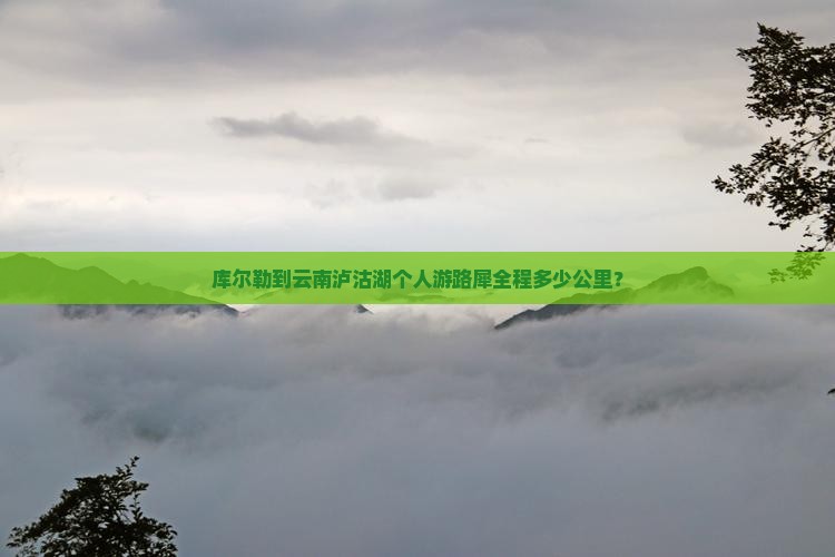 库尔勒到云南泸沽湖个人游路犀全程多少公里？