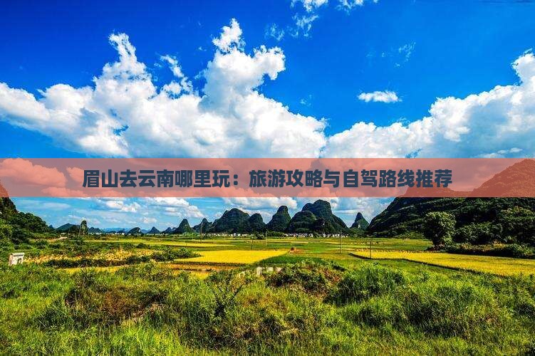 眉山去云南哪里玩：旅游攻略与自驾路线推荐