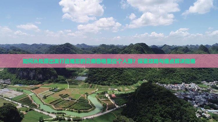 如何从松原出发打造难忘的云南香格里拉个人游？探索攻略与痛点解决指南