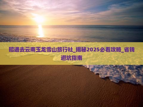 昭通去云南玉龙雪山旅行社