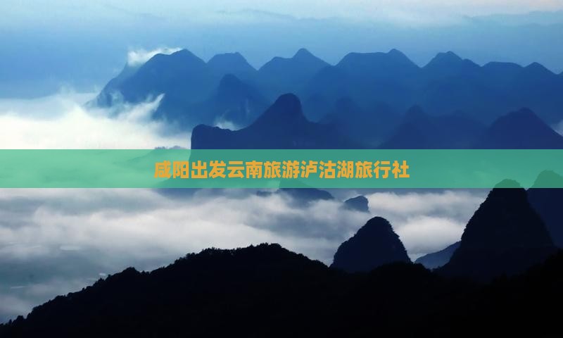 咸阳去云南泸沽湖旅行社