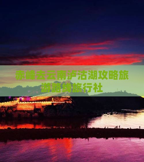 赤峰去云南泸沽湖旅行社