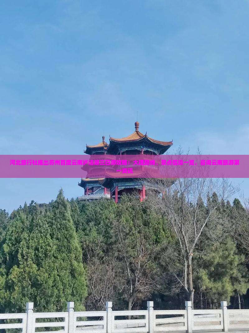 河北旅行社推出苏州首度云南泸沽湖三日游攻略：大理路线、景点信息一览，咨询云南旅游第一资讯