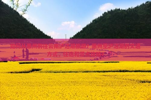 如何从惠州前往云南泸沽湖旅游？惠州至泸沽湖的交通方式、住宿和景点攻略？
