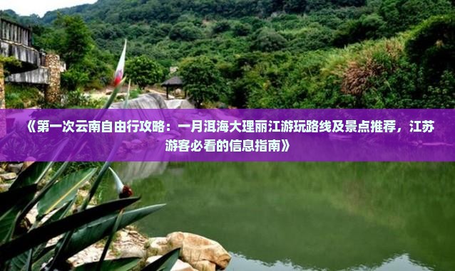 《第一次云南自由行攻略：一月洱海大理丽江游玩路线及景点推荐，江苏游客必看的信息指南》