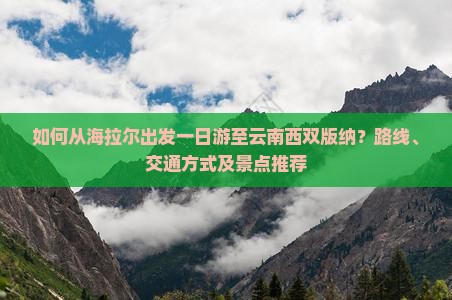 如何从海拉尔出发一日游至云南西双版纳？路线、交通方式及景点推荐