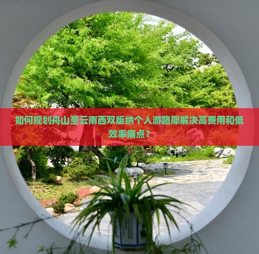 如何规划舟山至云南西双版纳个人游路犀解决高费用和低效率痛点？