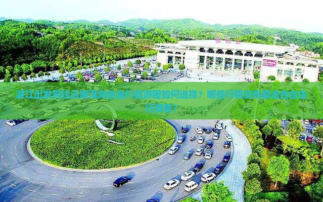 湛江出发前往云南洱海自由行旅游团如何选择？哪些行程安排最适合自由行游客？