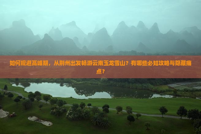 如何规避高峰期，从荆州出发畅游云南玉龙雪山？有哪些必知攻略与隐藏痛点？