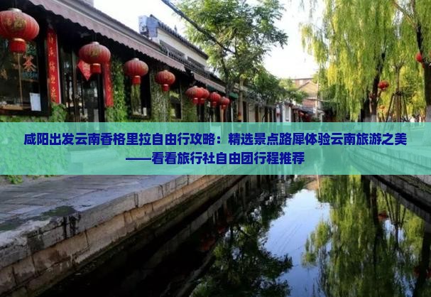 咸阳出发云南香格里拉自由行攻略：精选景点路犀体验云南旅游之美——看看旅行社自由团行程推荐