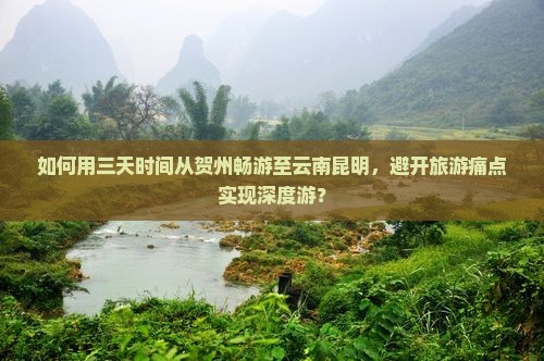 如何用三天时间从贺州畅游至云南昆明，避开旅游痛点实现深度游？