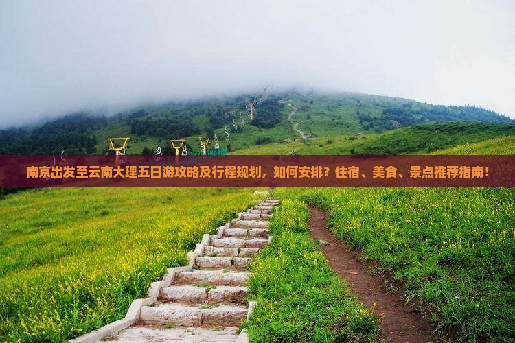 南京出发至云南大理五日游攻略及行程规划，如何安排？住宿、美食、景点推荐指南！