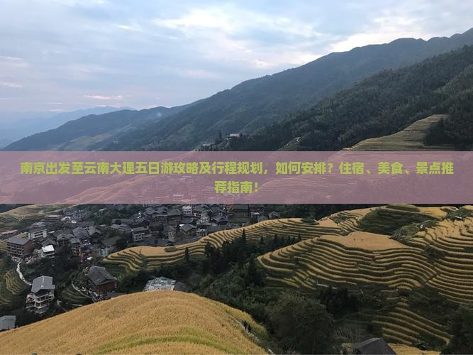 南京出发至云南大理五日游攻略及行程规划，如何安排？住宿、美食、景点推荐指南！