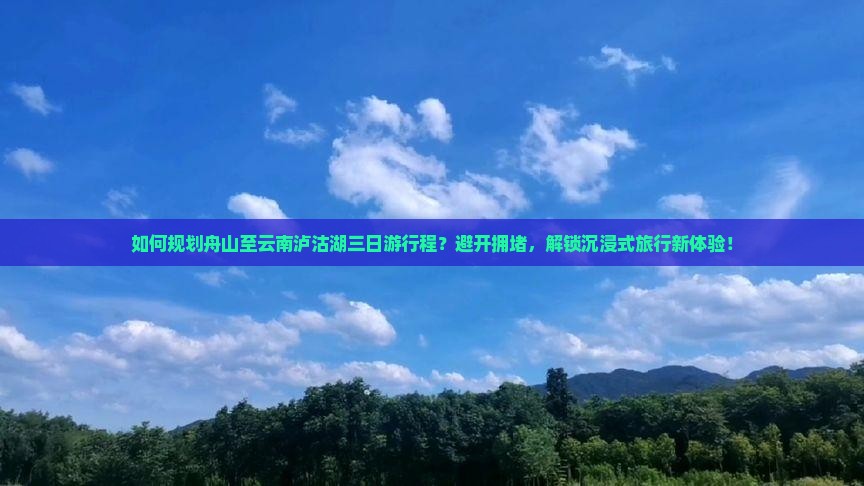 如何规划舟山至云南泸沽湖三日游行程？避开拥堵，解锁沉浸式旅行新体验！