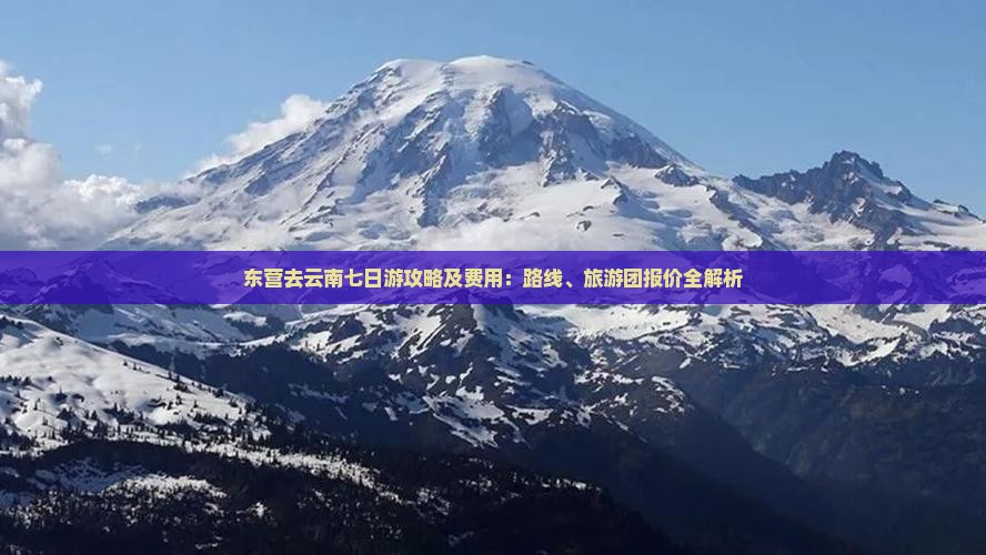 东营去云南七日游攻略及费用：路线、旅游团报价全解析