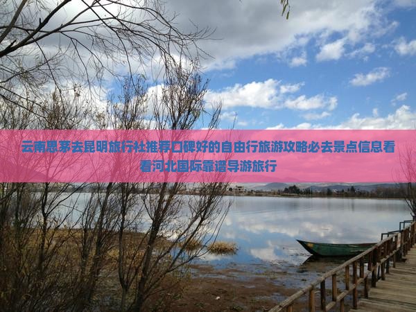 云南思茅去昆明旅行社推荐口碑好的自由行旅游攻略必去景点信息看看河北国际靠谱导游旅行