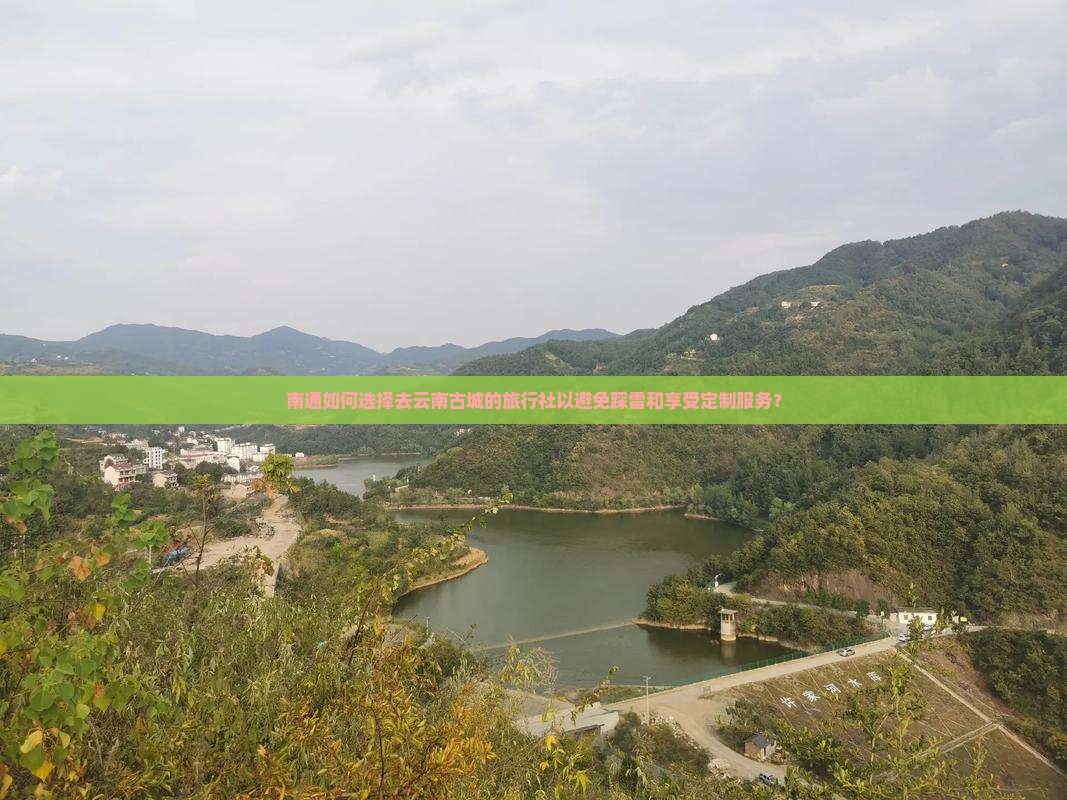 南通如何选择去云南古城的旅行社以避免踩雷和享受定制服务？