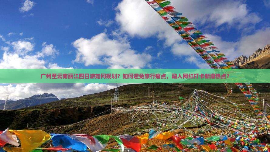 广州至云南丽江四日游如何规划？如何避免旅行痛点，融入网红打卡新潮热点？