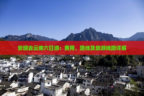 安顺去云南六日游：费用、路线及旅游线路详解