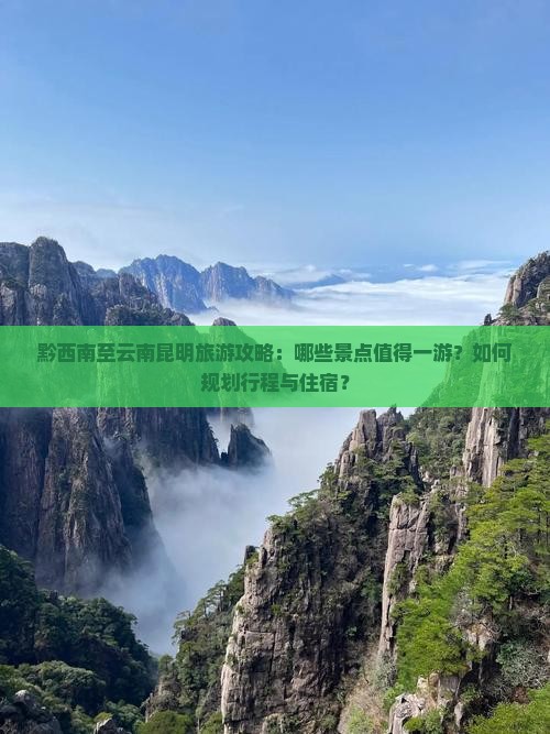 黔西南至云南昆明旅游攻略：哪些景点值得一游？如何规划行程与住宿？