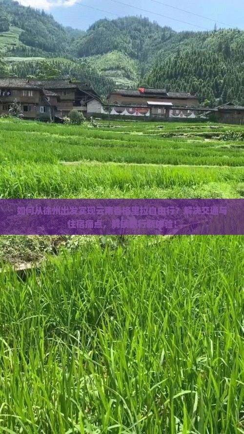 如何从徐州出发实现云南香格里拉自由行？解决交通与住宿痛点，解锁旅行新体验！