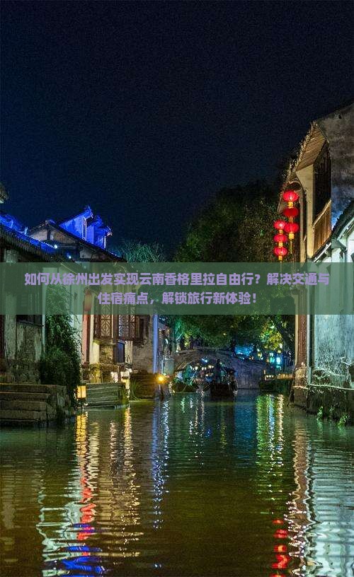 如何从徐州出发实现云南香格里拉自由行？解决交通与住宿痛点，解锁旅行新体验！